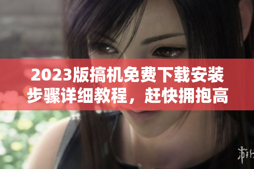 2023版搞機(jī)免費(fèi)下載安裝步驟詳細(xì)教程，趕快擁抱高效辦公！