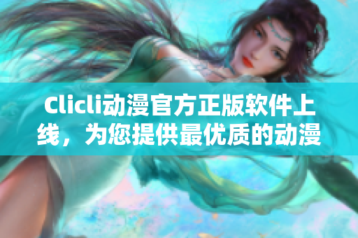 Clicli動漫官方正版軟件上線，為您提供最優(yōu)質(zhì)的動漫資源！