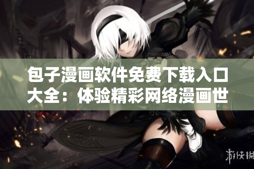包子漫畫(huà)軟件免費(fèi)下載入口大全：體驗(yàn)精彩網(wǎng)絡(luò)漫畫(huà)世界