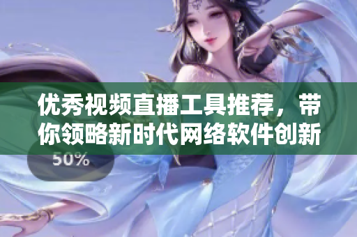 優(yōu)秀視頻直播工具推薦，帶你領(lǐng)略新時(shí)代網(wǎng)絡(luò)軟件創(chuàng)新