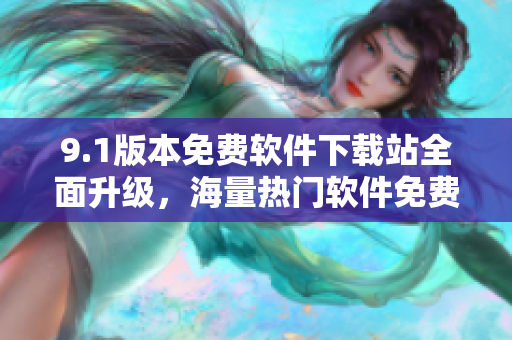 9.1版本免費(fèi)軟件下載站全面升級(jí)，海量熱門軟件免費(fèi)獲取