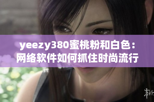 yeezy380蜜桃粉和白色：網(wǎng)絡(luò)軟件如何抓住時尚流行趨勢？