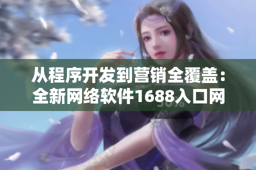 從程序開發(fā)到營銷全覆蓋：全新網(wǎng)絡(luò)軟件1688入口網(wǎng)頁版等你來體驗！