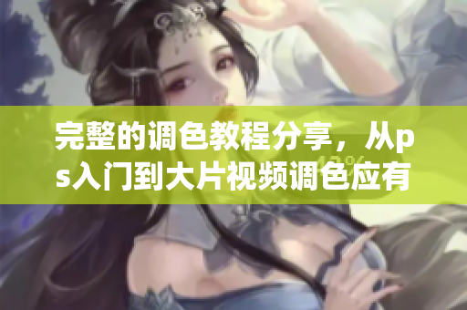 完整的調(diào)色教程分享，從ps入門到大片視頻調(diào)色應(yīng)有盡有