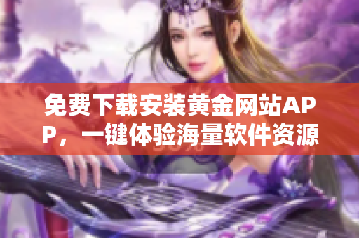 免費下載安裝黃金網站APP，一鍵體驗海量軟件資源！
