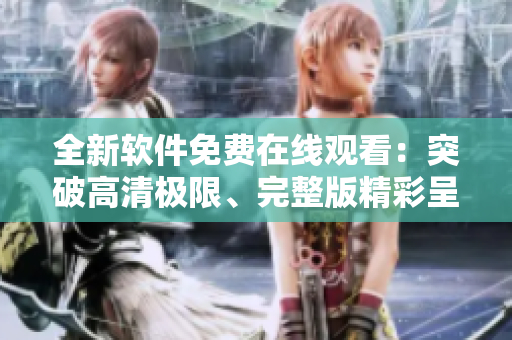 全新軟件免費(fèi)在線觀看：突破高清極限、完整版精彩呈現(xiàn)