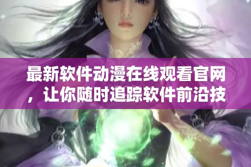 最新軟件動(dòng)漫在線觀看官網(wǎng)，讓你隨時(shí)追蹤軟件前沿技術(shù)！