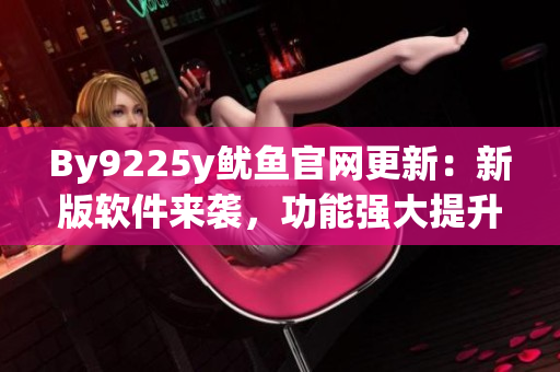 By9225y魷魚官網(wǎng)更新：新版軟件來襲，功能強大提升用戶體驗