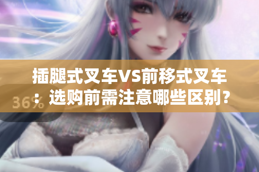插腿式叉車VS前移式叉車：選購(gòu)前需注意哪些區(qū)別？