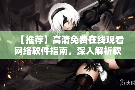 【推薦】高清免費在線觀看網絡軟件指南，深入解析軟件開發(fā)技巧！