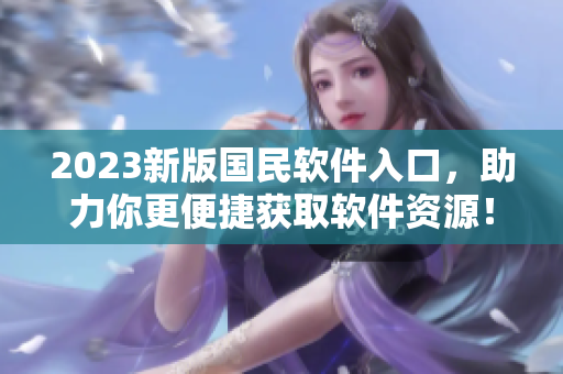 2023新版國(guó)民軟件入口，助力你更便捷獲取軟件資源！