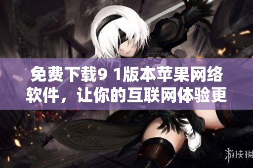 免費下載9 1版本蘋果網(wǎng)絡(luò)軟件，讓你的互聯(lián)網(wǎng)體驗更輕松