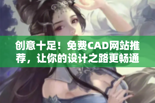 創(chuàng)意十足！免費CAD網(wǎng)站推薦，讓你的設(shè)計之路更暢通