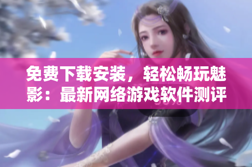 免費下載安裝，輕松暢玩魅影：最新網(wǎng)絡游戲軟件測評
