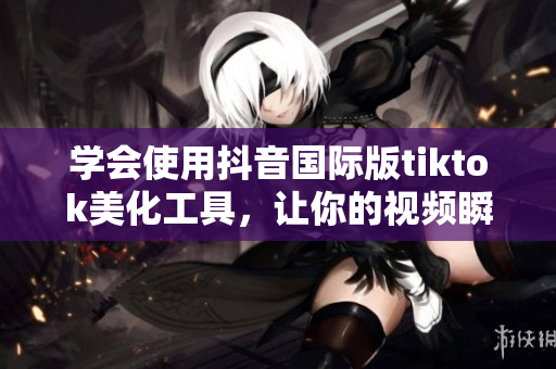 學(xué)會使用抖音國際版tiktok美化工具，讓你的視頻瞬間增色