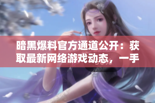 暗黑爆料官方通道公開(kāi)：獲取最新網(wǎng)絡(luò)游戲動(dòng)態(tài)，一手資訊不漏接！