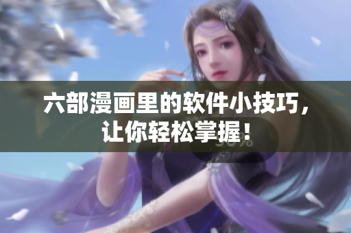 六部漫畫里的軟件小技巧，讓你輕松掌握！