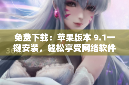 免費(fèi)下載：蘋果版本 9.1一鍵安裝，輕松享受網(wǎng)絡(luò)軟件的暢快體驗(yàn)！