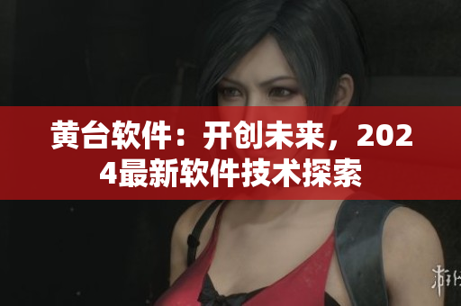 黃臺軟件：開創(chuàng)未來，2024最新軟件技術(shù)探索