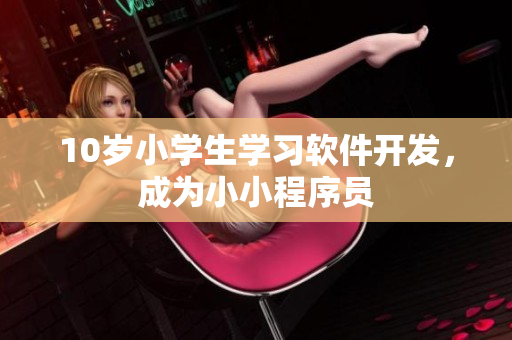 10歲小學生學習軟件開發(fā)，成為小小程序員