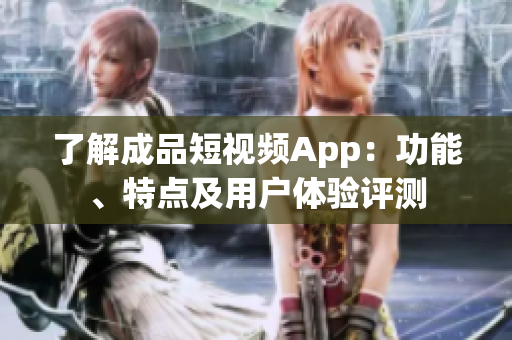 了解成品短視頻App：功能、特點(diǎn)及用戶體驗(yàn)評(píng)測(cè)