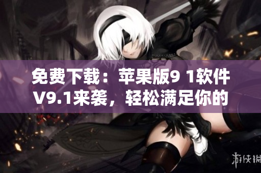 免費(fèi)下載：蘋果版9 1軟件V9.1來襲，輕松滿足你的各類軟件需求！