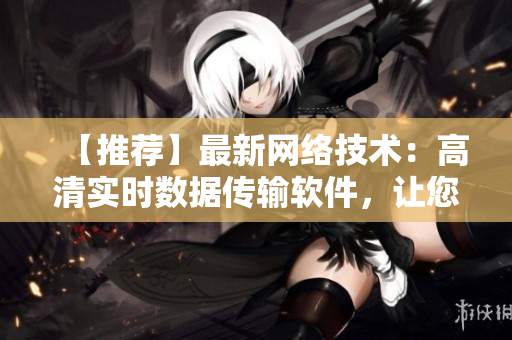 【推薦】最新網(wǎng)絡(luò)技術(shù)：高清實時數(shù)據(jù)傳輸軟件，讓您的工作更智能！