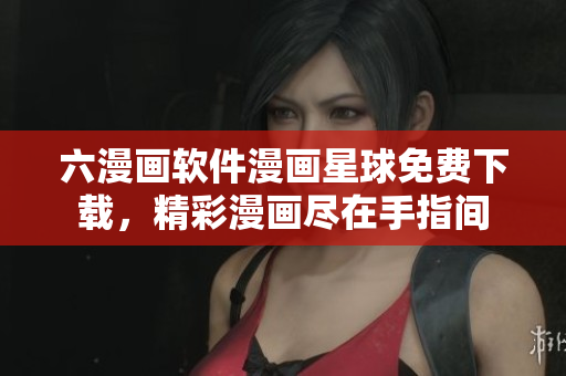 六漫畫(huà)軟件漫畫(huà)星球免費(fèi)下載，精彩漫畫(huà)盡在手指間