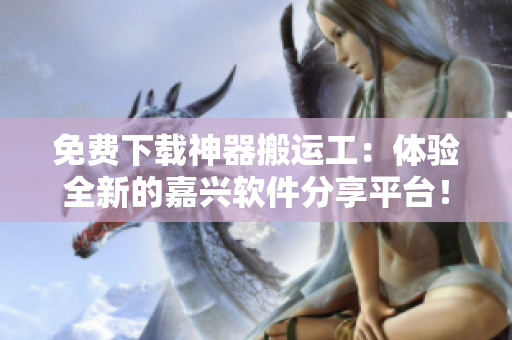 免費(fèi)下載神器搬運(yùn)工：體驗(yàn)全新的嘉興軟件分享平臺！