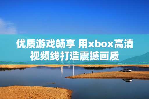 優(yōu)質(zhì)游戲暢享 用xbox高清視頻線打造震撼畫質(zhì)