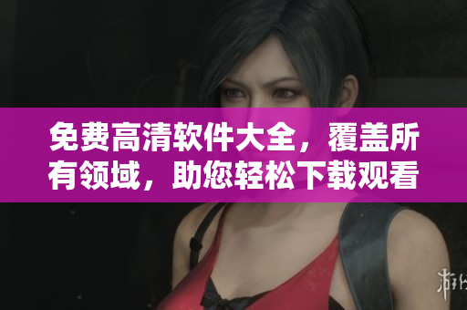 免費(fèi)高清軟件大全，覆蓋所有領(lǐng)域，助您輕松下載觀看