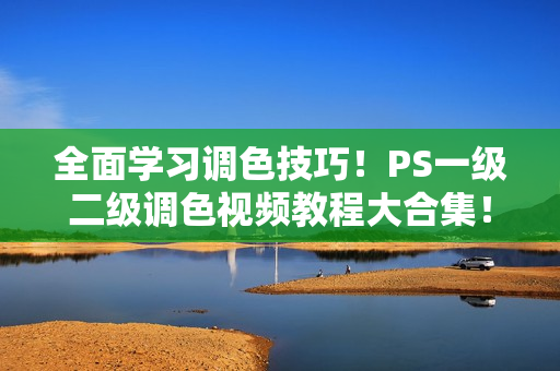 全面學(xué)習(xí)調(diào)色技巧！PS一級(jí)二級(jí)調(diào)色視頻教程大合集！