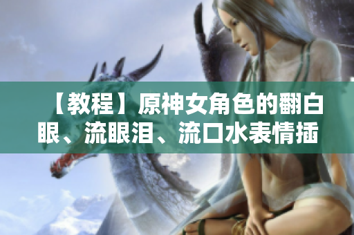 【教程】原神女角色的翻白眼、流眼淚、流口水表情插件制作指南