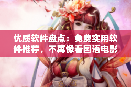 優(yōu)質(zhì)軟件盤點：免費實用軟件推薦，不再像看國語電影一樣費勁