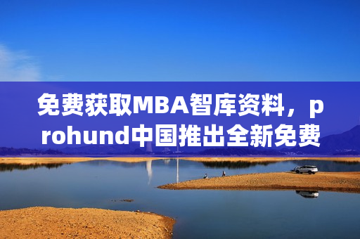 免費(fèi)獲取MBA智庫資料，prohund中國推出全新免費(fèi)版！