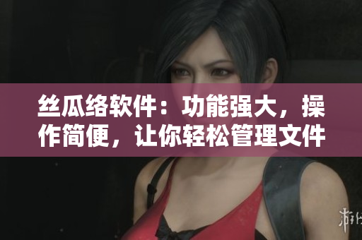 絲瓜絡(luò)軟件：功能強大，操作簡便，讓你輕松管理文件