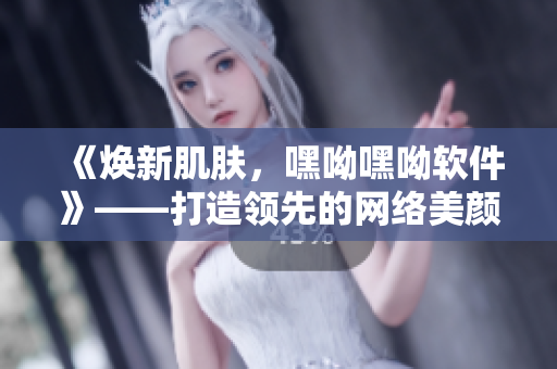 《煥新肌膚，嘿呦嘿呦軟件》——打造領(lǐng)先的網(wǎng)絡(luò)美顏軟件！