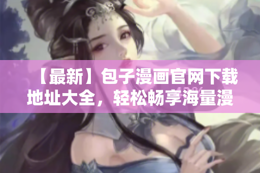 【最新】包子漫畫官網(wǎng)下載地址大全，輕松暢享海量漫畫！