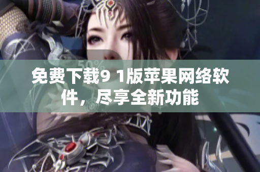 免費(fèi)下載9 1版蘋(píng)果網(wǎng)絡(luò)軟件，盡享全新功能
