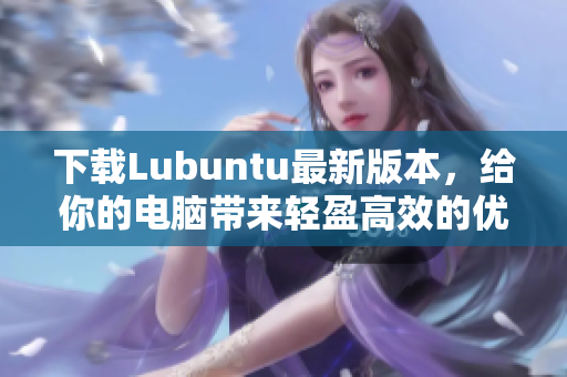 下載Lubuntu最新版本，給你的電腦帶來輕盈高效的優(yōu)質(zhì)軟件。
