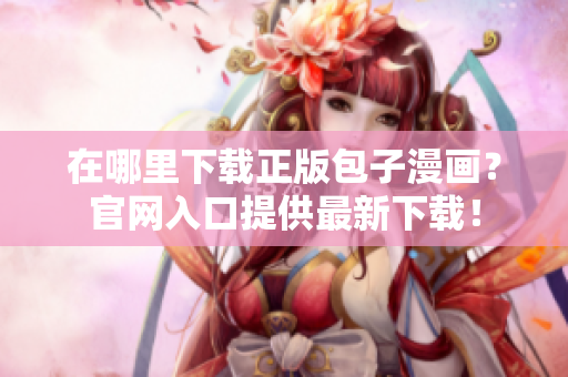 在哪里下載正版包子漫畫？官網(wǎng)入口提供最新下載！