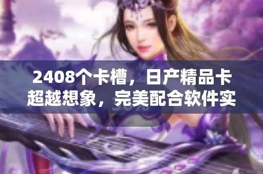 2408個卡槽，日產(chǎn)精品卡超越想象，完美配合軟件實現(xiàn)網(wǎng)絡(luò)安全與優(yōu)化