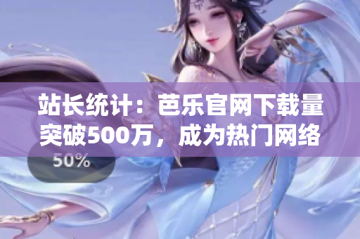 站長統(tǒng)計(jì)：芭樂官網(wǎng)下載量突破500萬，成為熱門網(wǎng)絡(luò)軟件！