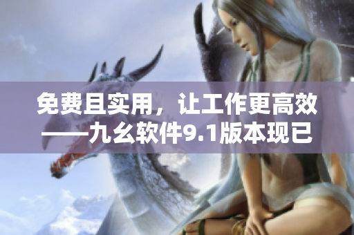 免費且實用，讓工作更高效——九幺軟件9.1版本現(xiàn)已推出！