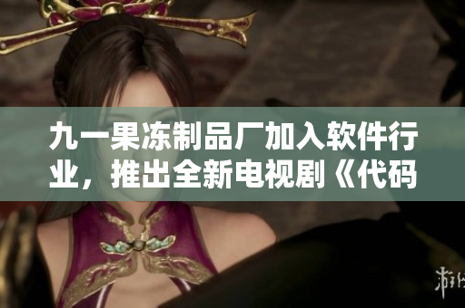 九一果凍制品廠加入軟件行業(yè)，推出全新電視劇《代碼之心》