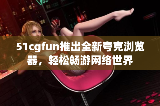 51cgfun推出全新夸克瀏覽器，輕松暢游網(wǎng)絡(luò)世界
