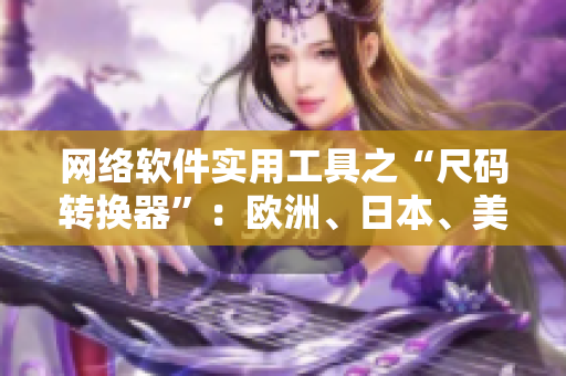 網(wǎng)絡(luò)軟件實(shí)用工具之“尺碼轉(zhuǎn)換器”：歐洲、日本、美國(guó)尺碼全搞定！