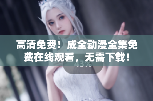 高清免費(fèi)！成全動(dòng)漫全集免費(fèi)在線觀看，無需下載！