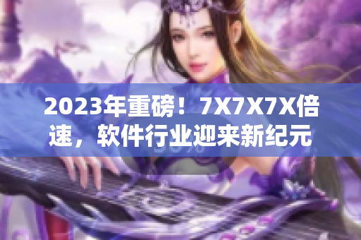 2023年重磅！7X7X7X倍速，軟件行業(yè)迎來(lái)新紀(jì)元