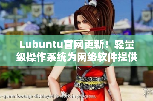 Lubuntu官網(wǎng)更新！輕量級操作系統(tǒng)為網(wǎng)絡軟件提供完美支持